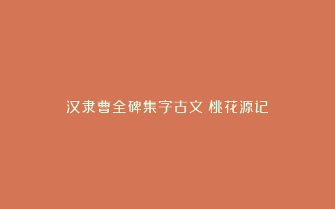 汉隶曹全碑集字古文《桃花源记》