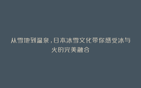 从雪地到温泉,日本冰雪文化带你感受冰与火的完美融合!