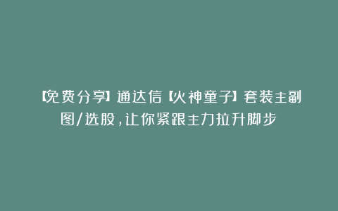 【免费分享】通达信【火神童子】套装主副图/选股，让你紧跟主力拉升脚步！