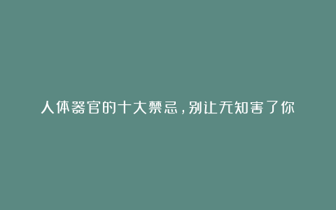 人体器官的十大禁忌，别让无知害了你！