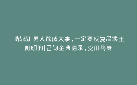 【转载】男人欲成大事,一定要反复品读王阳明的12句金典语录,受用终身!