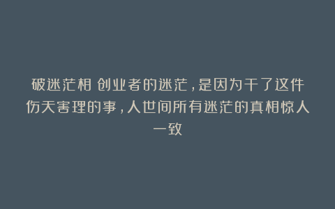 破迷茫相|创业者的迷茫,是因为干了这件伤天害理的事,人世间所有迷茫的真相惊人一致