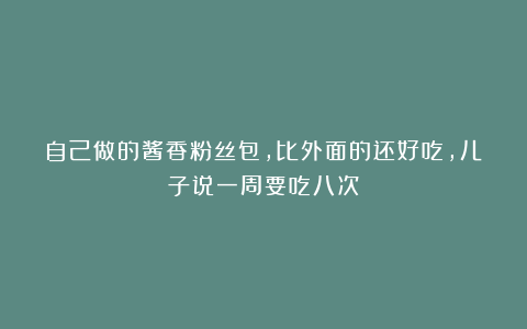 自己做的酱香粉丝包,比外面的还好吃,儿子说一周要吃八次