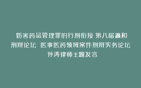 《妨害药品管理罪的行刑衔接》第八届瀛和刑辩论坛 医事医药领域案件刑辩实务论坛 孙涛律师主题发言