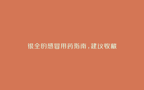 很全的感冒用药指南,建议收藏