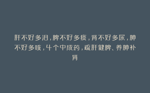 肝不好多泪，脾不好多痰，肾不好多尿，肺不好多咳，4个中成药，疏肝健脾、养肺补肾！