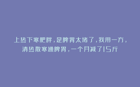 上热下寒肥胖,是脾胃太堵了,我用一方,清热散寒通脾胃,一个月减了15斤!