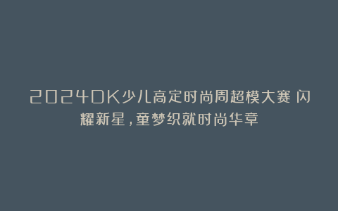 2024DK少儿高定时尚周超模大赛:闪耀新星,童梦织就时尚华章