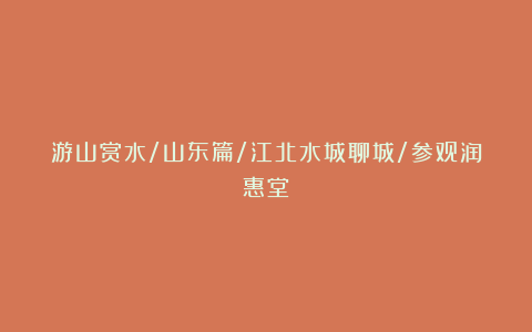 游山赏水/山东篇/江北水城聊城/参观润惠堂