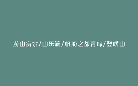 游山赏水/山东篇/帆船之都青岛/登崂山