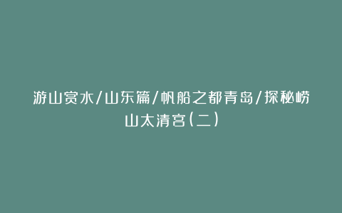 游山赏水/山东篇/帆船之都青岛/探秘崂山太清宫(二)