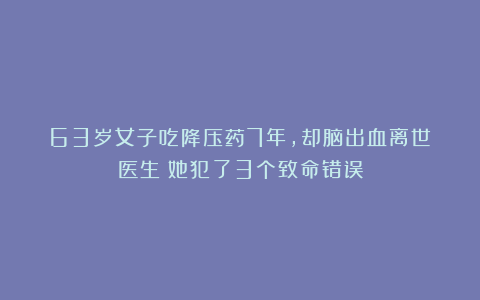 63岁女子吃降压药7年,却脑出血离世!医生:她犯了3个致命错误