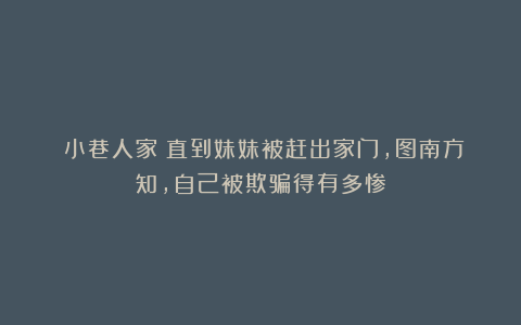 《小巷人家》直到妹妹被赶出家门,图南方知,自己被欺骗得有多惨