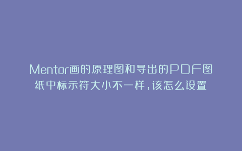 Mentor画的原理图和导出的PDF图纸中标示符大小不一样,该怎么设置?