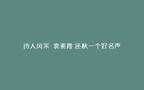 诗人风采||袁素霞:还秋一个好名声