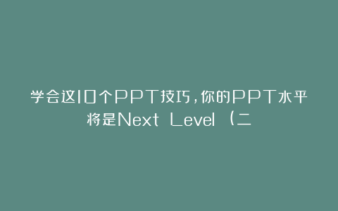 学会这10个PPT技巧,你的PPT水平将是Next Level!!!(二)