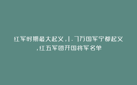 红军时期最大起义,1.7万国军宁都起义,红五军团开国将军名单