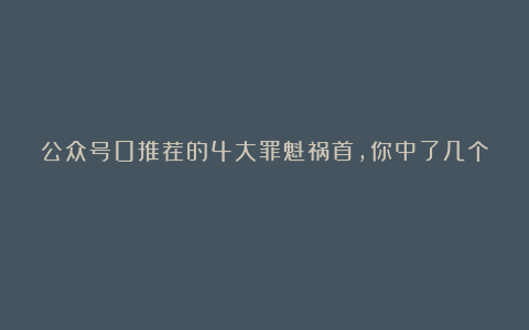公众号0推荐的4大罪魁祸首,你中了几个?