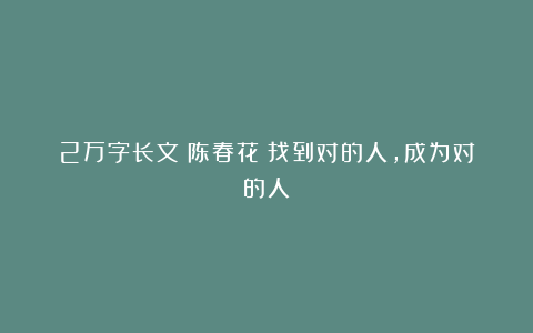 2万字长文|陈春花:找到对的人,成为对的人
