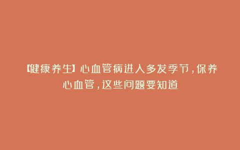 【健康养生】心血管病进入多发季节,保养心血管,这些问题要知道