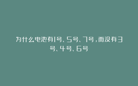 为什么电池有1号、5号、7号,而没有3号、4号、6号?
