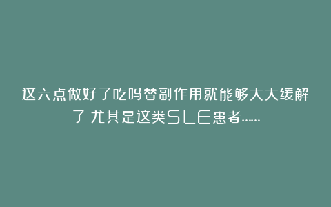 这六点做好了吃吗替副作用就能够大大缓解了!尤其是这类SLE患者……