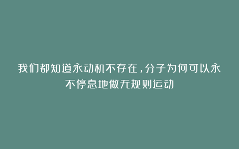 我们都知道永动机不存在,分子为何可以永不停息地做无规则运动?