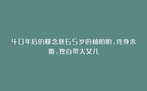 40年后的穆念慈65岁的杨盼盼,终身未婚,独自带大女儿