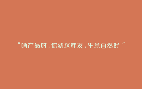“晒产品时,你就这样发,生意自然好!”