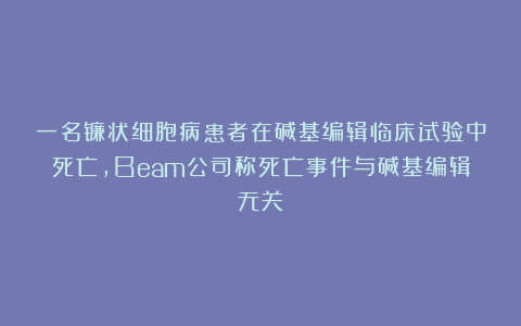 一名镰状细胞病患者在碱基编辑临床试验中死亡,Beam公司称死亡事件与碱基编辑无关