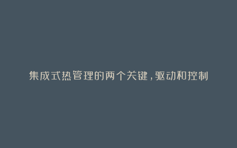 集成式热管理的两个关键,驱动和控制