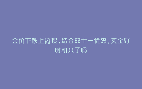 金价下跌上热搜,结合双十一优惠,买金好时机来了吗?
