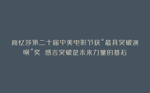 商忆莎第二十届中美电影节获“最具突破演员”奖 感言突破是未来力量的基石