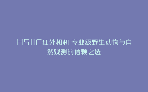 H511C红外相机|专业级野生动物与自然观测的信赖之选