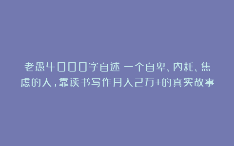 老愚4000字自述:一个自卑、内耗、焦虑的人,靠读书写作月入2万+的真实故事
