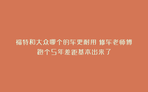 福特和大众哪个的车更耐用?修车老师傅:跑个5年差距基本出来了
