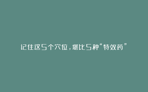 记住这5个穴位,堪比5种“特效药”!