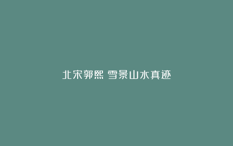 北宋郭熙《雪景山水真迹》
