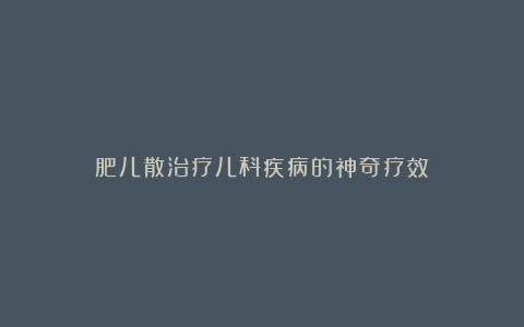 肥儿散治疗儿科疾病的神奇疗效