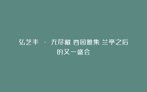 弘艺丰 · 无尽藏|西园雅集:兰亭之后的又一盛会