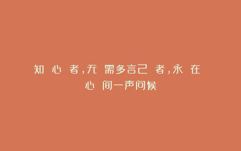 知 心 者,无 需多言己 者,永 在 心 间一声问候