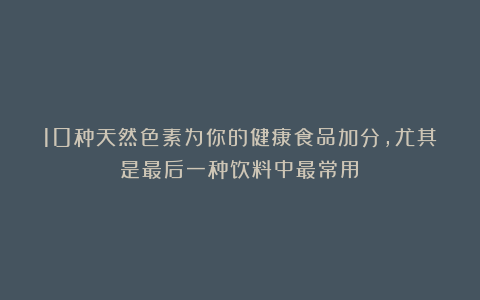 10种天然色素为你的健康食品加分,尤其是最后一种饮料中最常用!