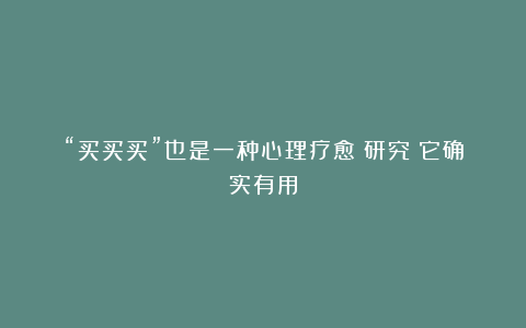 “买买买”也是一种心理疗愈?研究:它确实有用