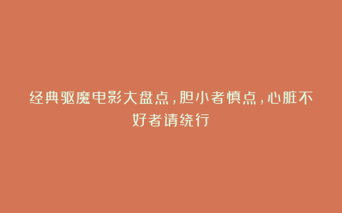 经典驱魔电影大盘点,胆小者慎点,心脏不好者请绕行!