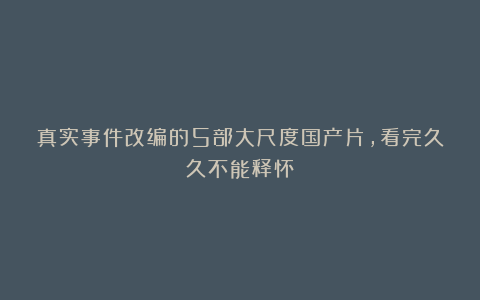真实事件改编的5部大尺度国产片,看完久久不能释怀