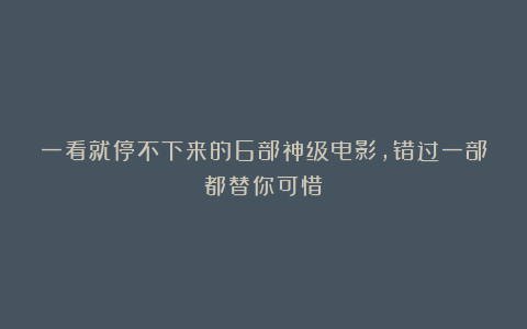 一看就停不下来的6部神级电影,错过一部都替你可惜