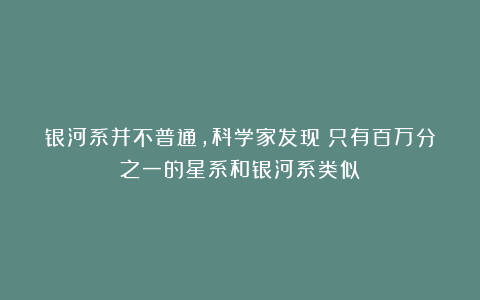 银河系并不普通,科学家发现:只有百万分之一的星系和银河系类似