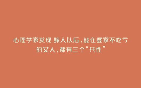 心理学家发现:嫁人以后,能在婆家不吃亏的女人,都有三个“共性”