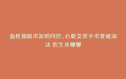 血栓抽吸术发明问世,心脏支架手术要被淘汰?医生来聊聊