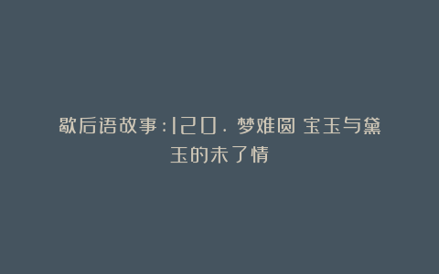 歇后语故事:120.《梦难圆:宝玉与黛玉的未了情》